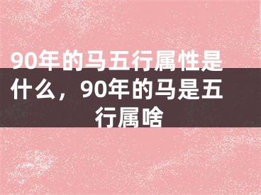 90年的马五行属性是什么，90年的马是五行属啥