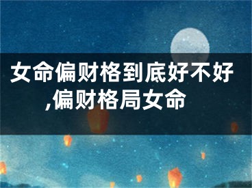 女命偏财格到底好不好,偏财格局女命