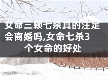 女命三颗七杀真的注定会离婚吗,女命七杀3个女命的好处