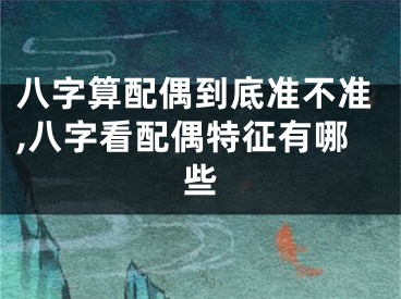 八字算配偶到底准不准,八字看配偶特征有哪些