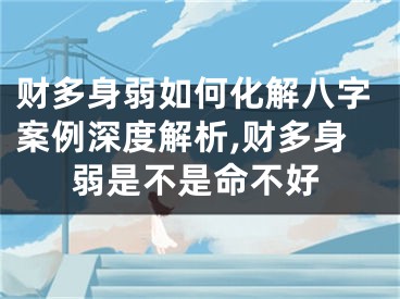 财多身弱如何化解八字案例深度解析,财多身弱是不是命不好