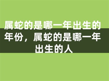 属蛇的是哪一年出生的年份，属蛇的是哪一年出生的人