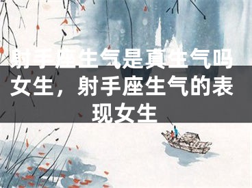 射手座生气是真生气吗女生，射手座生气的表现女生