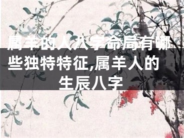 属羊的人八字命局有哪些独特特征,属羊人的生辰八字