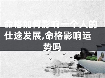 命格如何影响一个人的仕途发展,命格影响运势吗