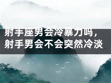 射手座男会冷暴力吗，射手男会不会突然冷淡