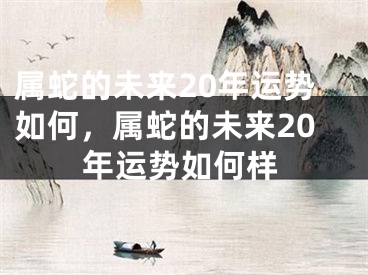 属蛇的未来20年运势如何，属蛇的未来20年运势如何样