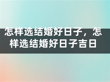 怎样选结婚好日子，怎样选结婚好日子吉日