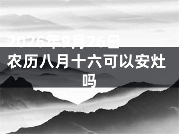 2026年9月26日农历八月十六可以安灶吗