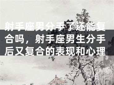 射手座男分手了还能复合吗，射手座男生分手后又复合的表现和心理