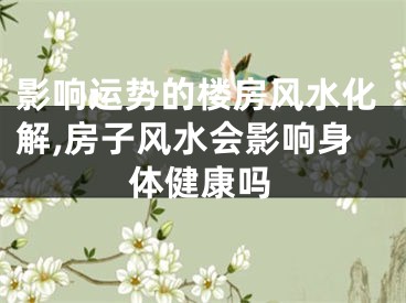 影响运势的楼房风水化解,房子风水会影响身体健康吗