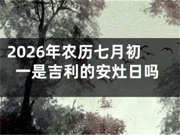 2026年农历七月初一是吉利的安灶日吗