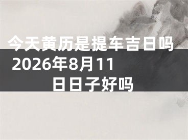 今天黄历是提车吉日吗 2026年8月11日日子好吗
