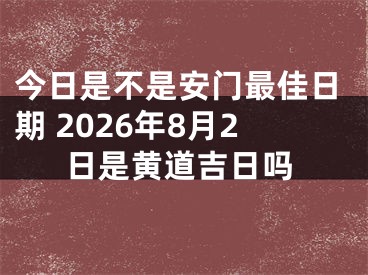 今日是不是安门最佳日期 2026年8月2日是黄道吉日吗