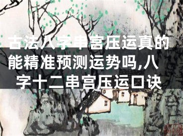 古法八字串宫压运真的能精准预测运势吗,八字十二串宫压运口诀