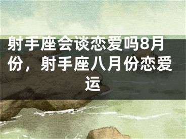 射手座会谈恋爱吗8月份，射手座八月份恋爱运