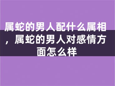 属蛇的男人配什么属相，属蛇的男人对感情方面怎么样
