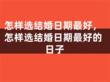 怎样选结婚日期最好，怎样选结婚日期最好的日子