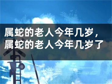 属蛇的老人今年几岁，属蛇的老人今年几岁了