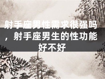 射手座男性需求很强吗，射手座男生的性功能好不好