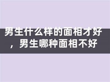 男生什么样的面相才好，男生哪种面相不好