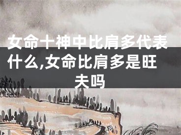 女命十神中比肩多代表什么,女命比肩多是旺夫吗