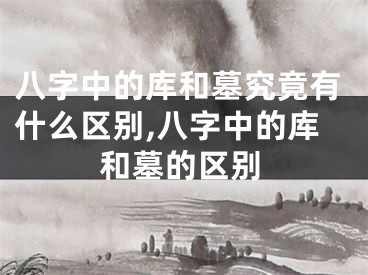 八字中的库和墓究竟有什么区别,八字中的库和墓的区别