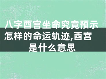 八字酉宫坐命究竟预示怎样的命运轨迹,酉宫是什么意思