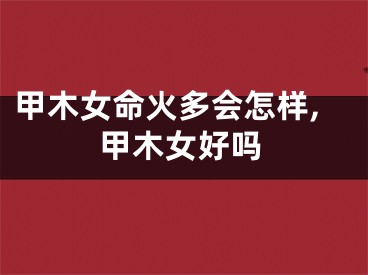 甲木女命火多会怎样,甲木女好吗