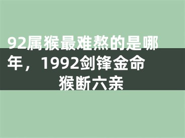92属猴最难熬的是哪年,1992剑锋金命猴断六亲