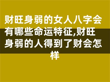 财旺身弱的女人八字会有哪些命运特征,财旺身弱的人得到了财会怎样
