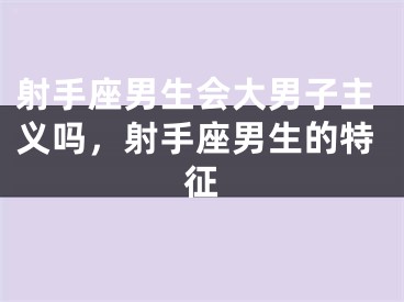 射手座男生会大男子主义吗，射手座男生的特征