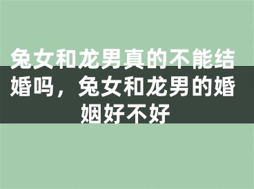 兔女和龙男真的不能结婚吗，兔女和龙男的婚姻好不好