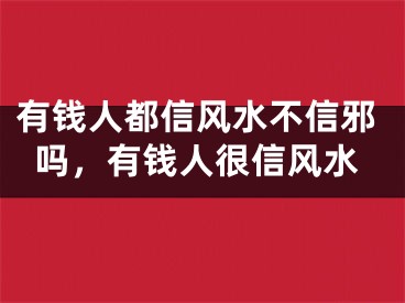 有钱人都信风水不信邪吗，有钱人很信风水