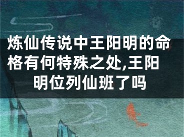 炼仙传说中王阳明的命格有何特殊之处,王阳明位列仙班了吗