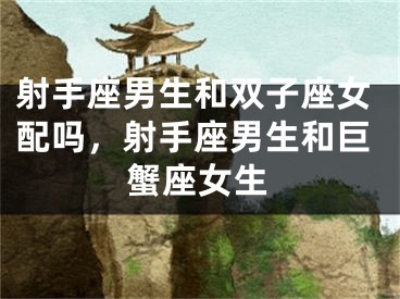 射手座男生和双子座女配吗,射手座男生和巨蟹座女生