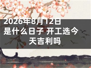 2026年8月12日是什么日子 开工选今天吉利吗