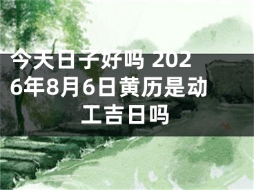 今天日子好吗 2026年8月6日黄历是动工吉日吗