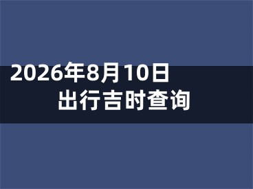 2026年8月10日出行吉时查询