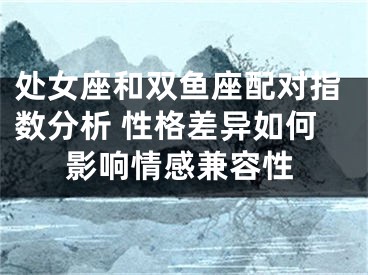 处女座和双鱼座配对指数分析 性格差异如何影响情感兼容性