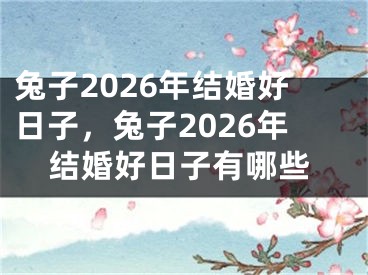 兔子2026年结婚好日子,兔子2026年结婚好日子有哪些