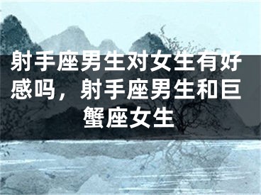 射手座男生对女生有好感吗，射手座男生和巨蟹座女生