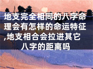 地支完全相同的八字命理会有怎样的命运特征,地支相合会拉进其它八字的距离吗