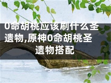 0命胡桃应该刷什么圣遗物,原神0命胡桃圣遗物搭配