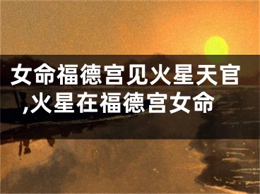 女命福德宫见火星天官,火星在福德宫女命