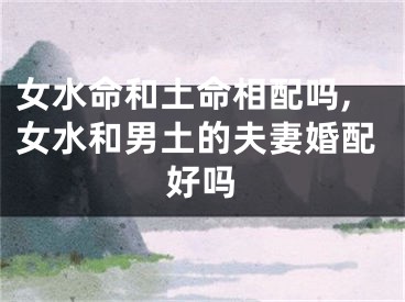 女水命和土命相配吗,女水和男土的夫妻婚配好吗