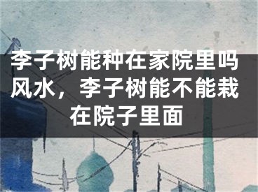 李子树能种在家院里吗风水，李子树能不能栽在院子里面