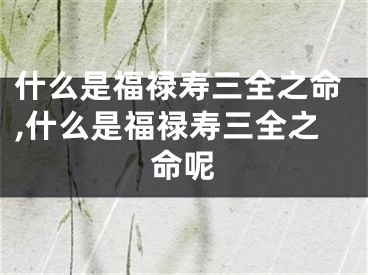 什么是福禄寿三全之命,什么是福禄寿三全之命呢