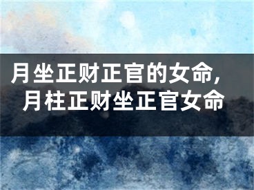 月坐正财正官的女命,月柱正财坐正官女命