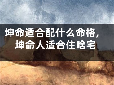 坤命适合配什么命格,坤命人适合住啥宅